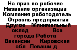 На приз-во рабочие › Название организации ­ Компания-работодатель › Отрасль предприятия ­ Другое › Минимальный оклад ­ 30 000 - Все города Работа » Вакансии   . Кировская обл.,Леваши д.